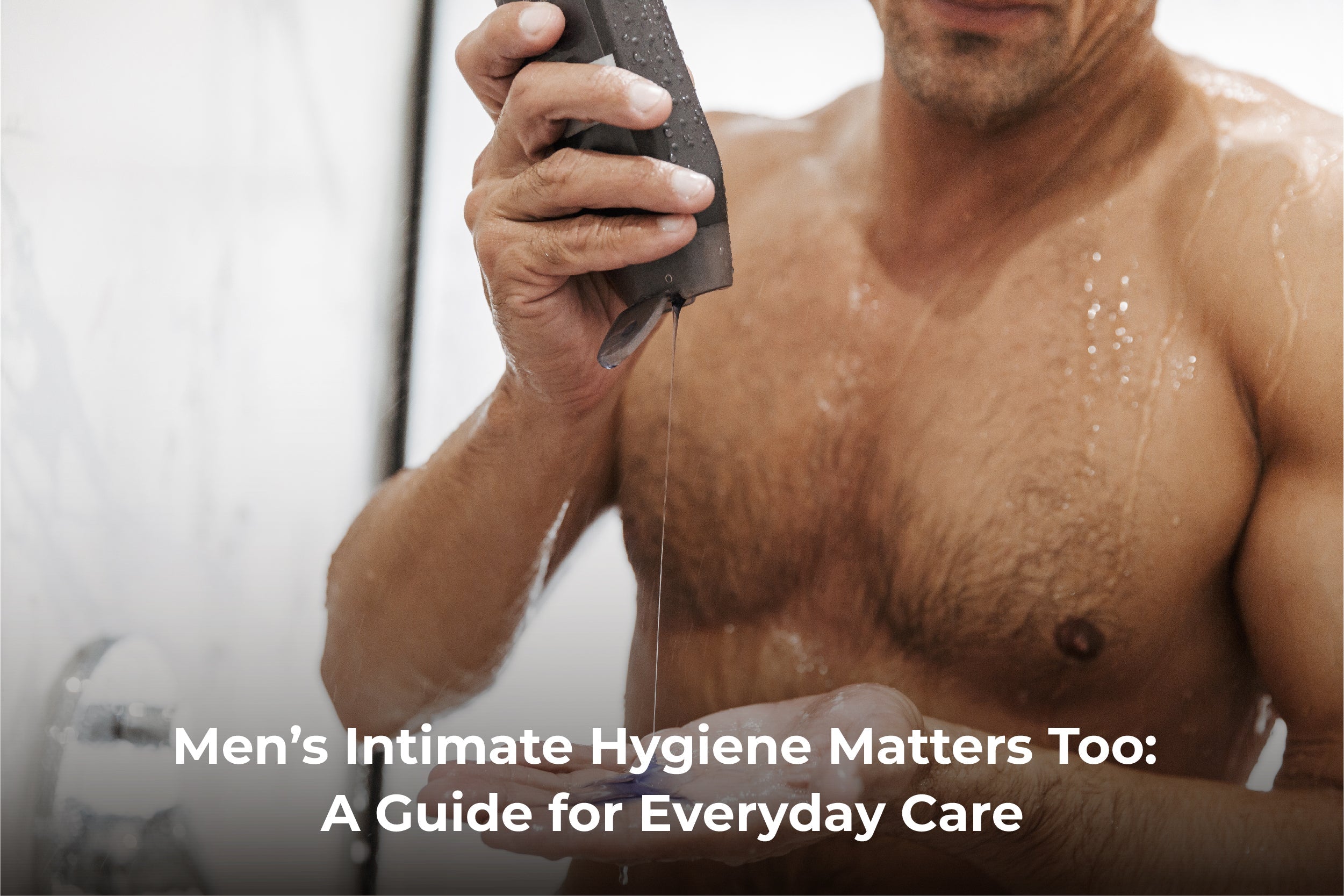 The Essential Guide to Men’s Intimate Care: Why You Need It and the Best Products